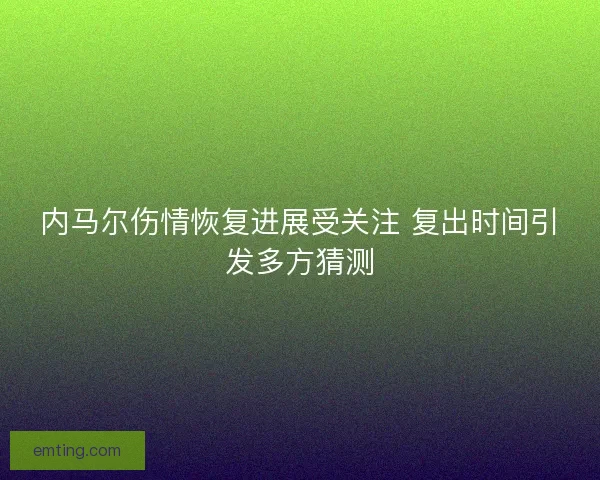 内马尔伤情恢复进展受关注 复出时间引发多方猜测 内马尔伤情恢复进展受关注 复出时间引发多方猜测
